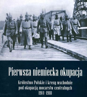 Pierwsza niemiecka okupacja. Królestwo Polskie i kresy wschodnie pod okupacją mocarstw centralnych 1914-1918 / red. nauk. Grzegorz Kucharczyk